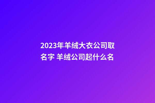 2023年羊绒大衣公司取名字 羊绒公司起什么名-第1张-公司起名-玄机派